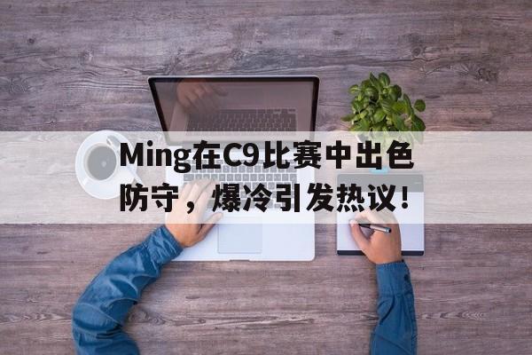 Ming在C9比赛中出色防守，爆冷引发热议！的简单介绍